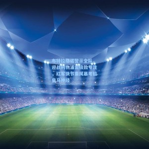 爱游戏入口：布特拉格诺警示全队，迎战利物浦需极致专注，红军快节奏风暴考验皇马神经