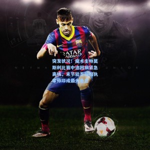 爱游戏app下载-突发状况！魔术主帅莫斯利比赛中途因病紧急离场，末节能否回归执掌帅印成最大悬念