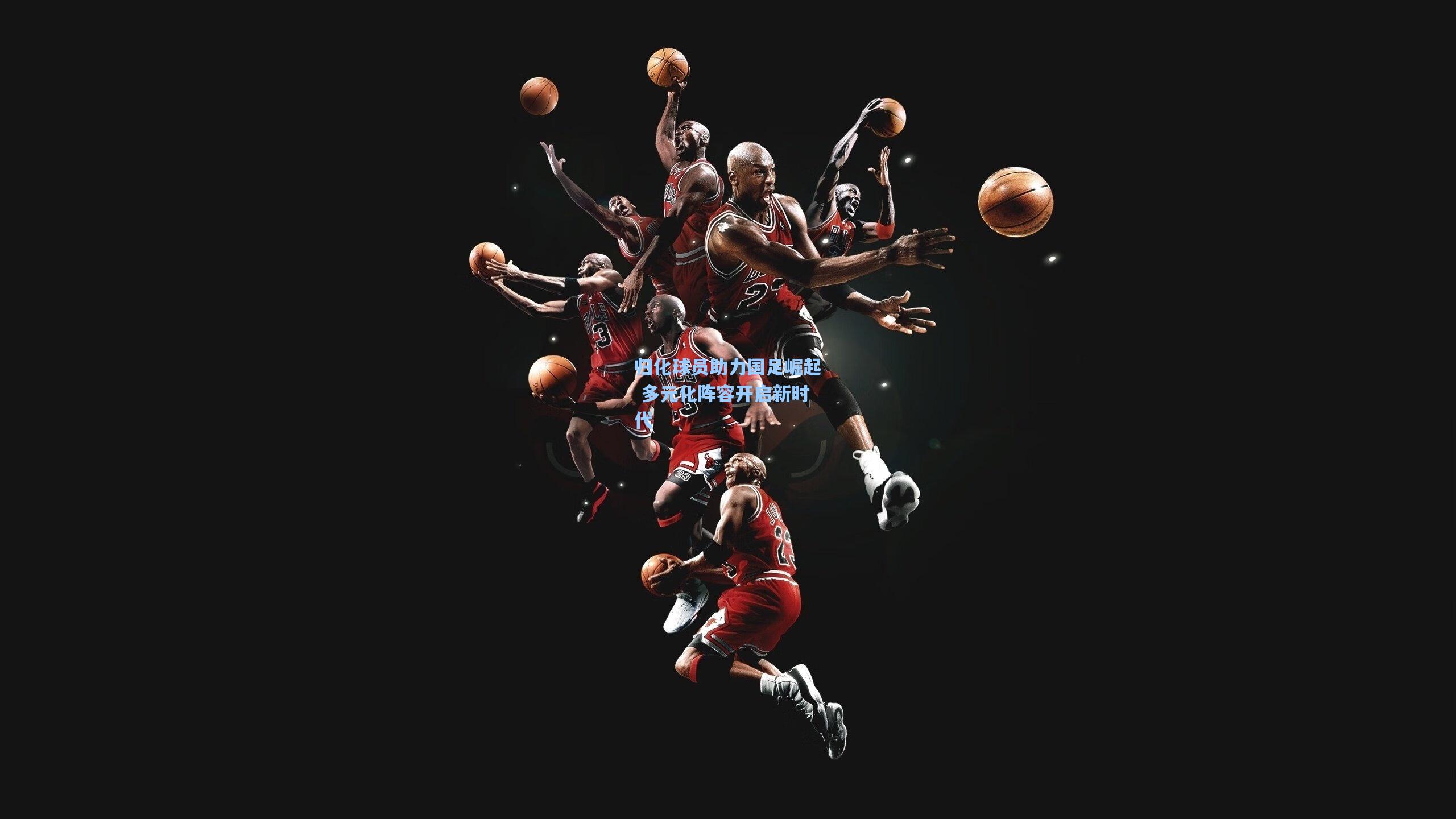 归化球员助力国足崛起 多元化阵容开启新时代