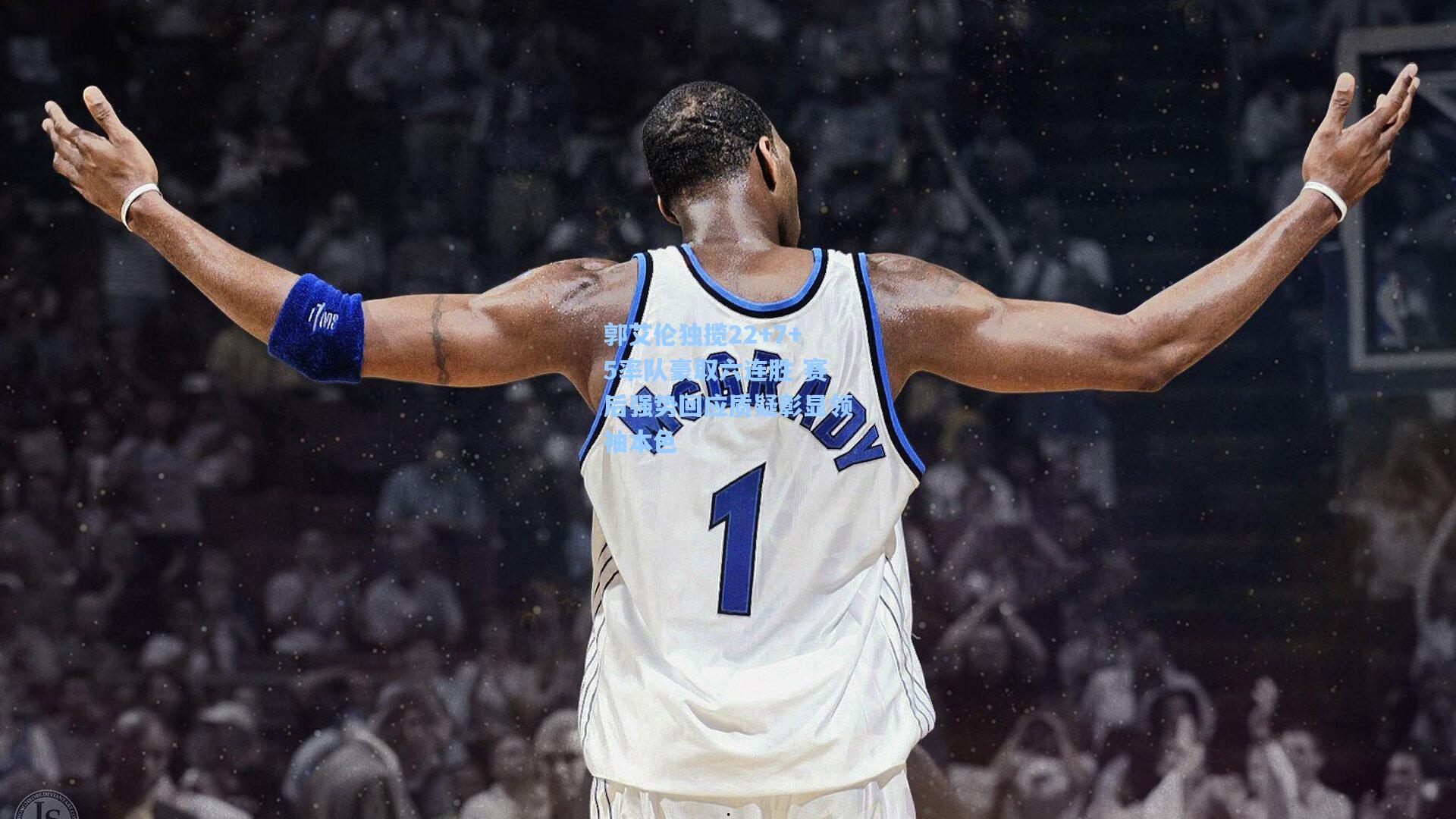 郭艾伦独揽22+7+5率队豪取六连胜 赛后强势回应质疑彰显领袖本色