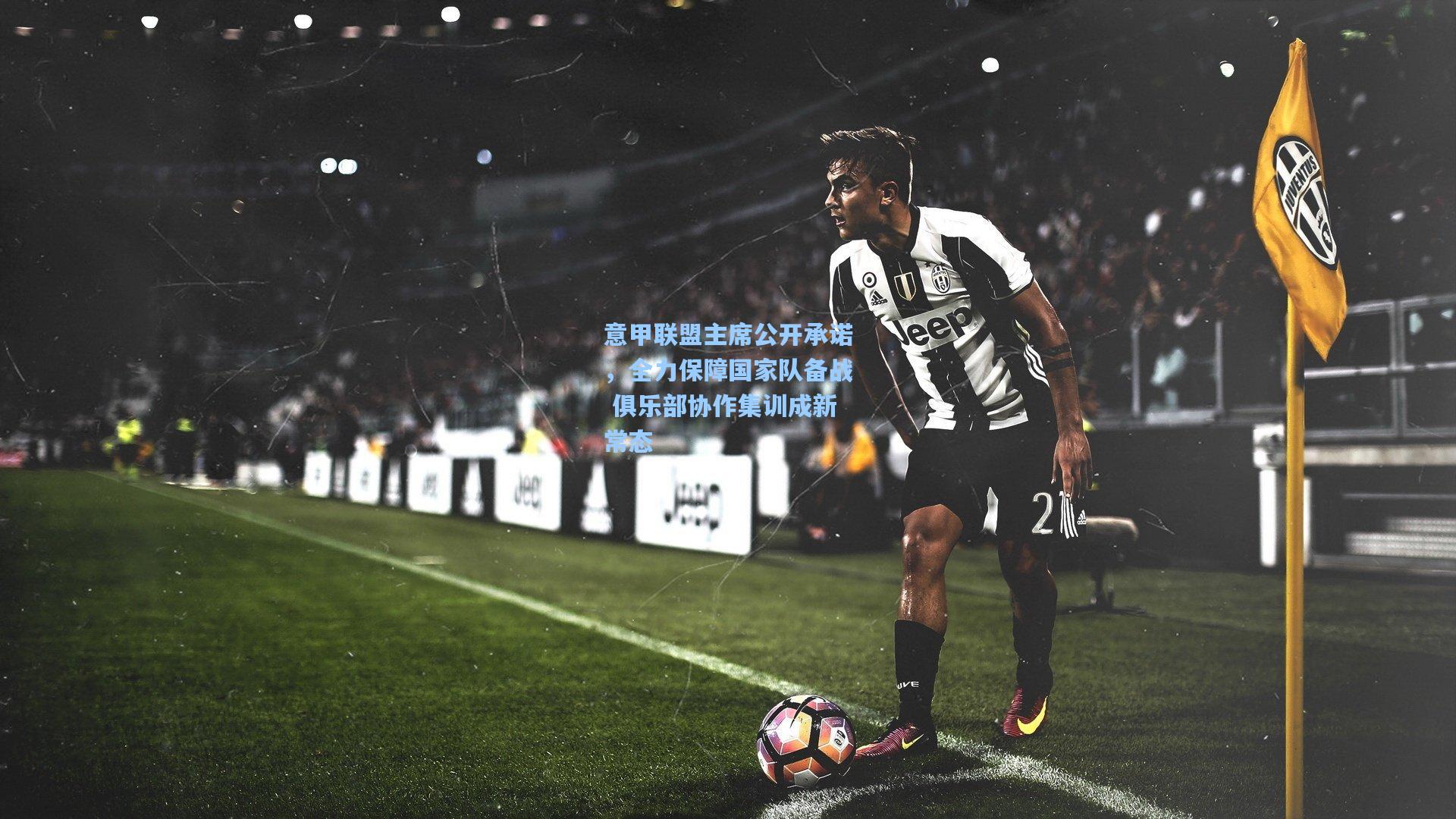 意甲联盟主席公开承诺,全力保障国家队备战 俱乐部协作集训成新常态