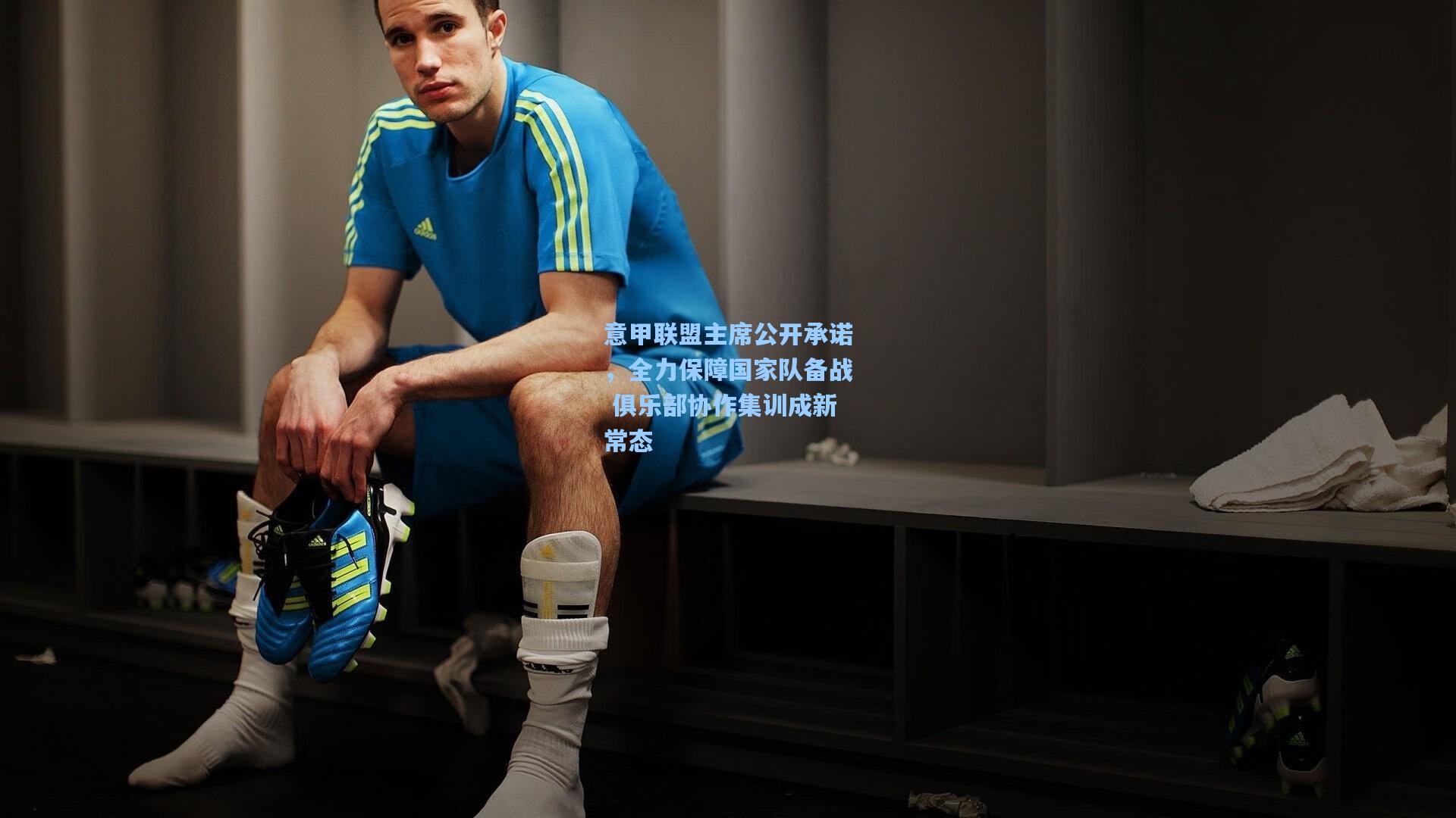 意甲联盟主席公开承诺,全力保障国家队备战 俱乐部协作集训成新常态