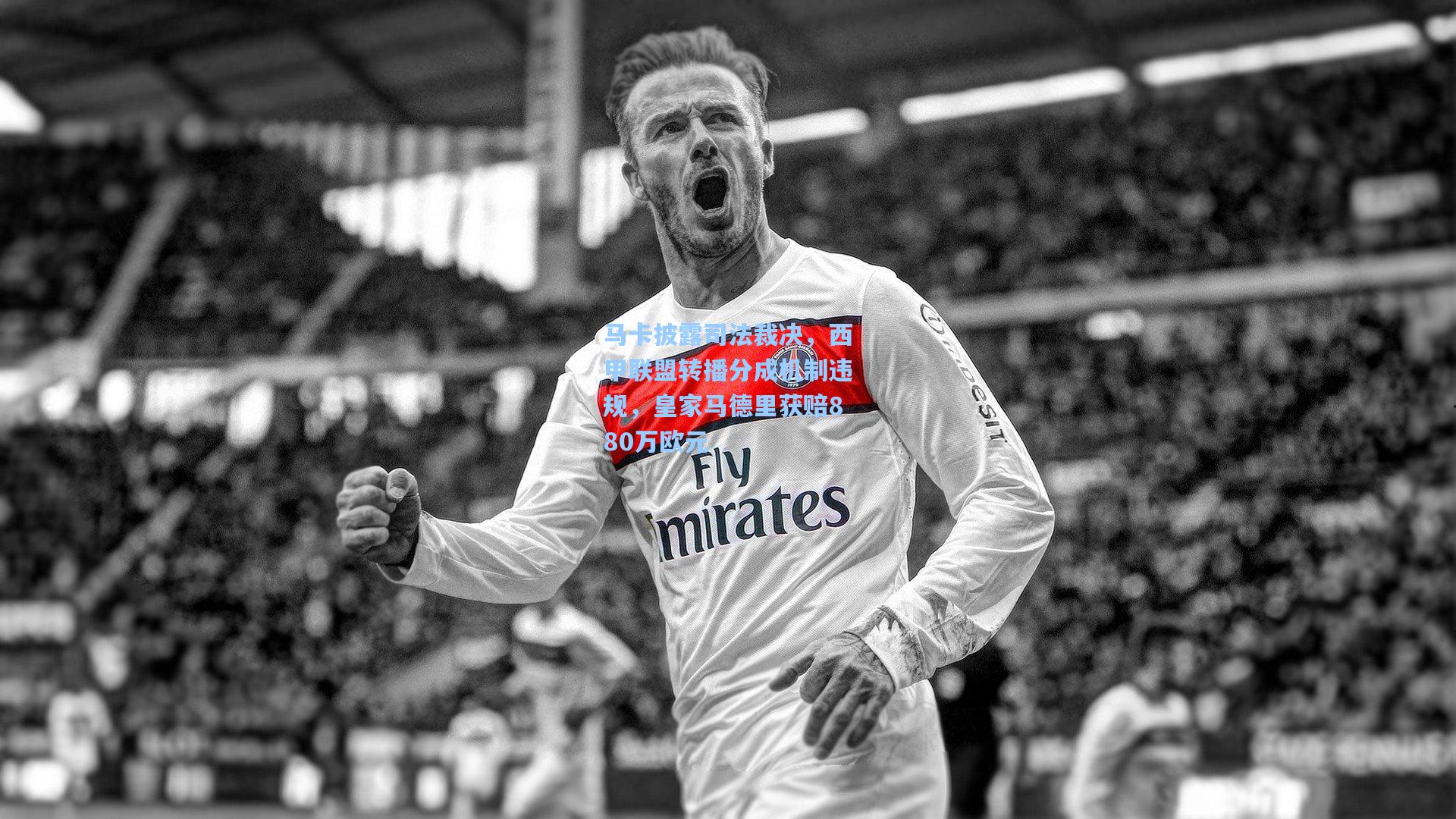 马卡披露司法裁决，西甲联盟转播分成机制违规，皇家马德里获赔880万欧元