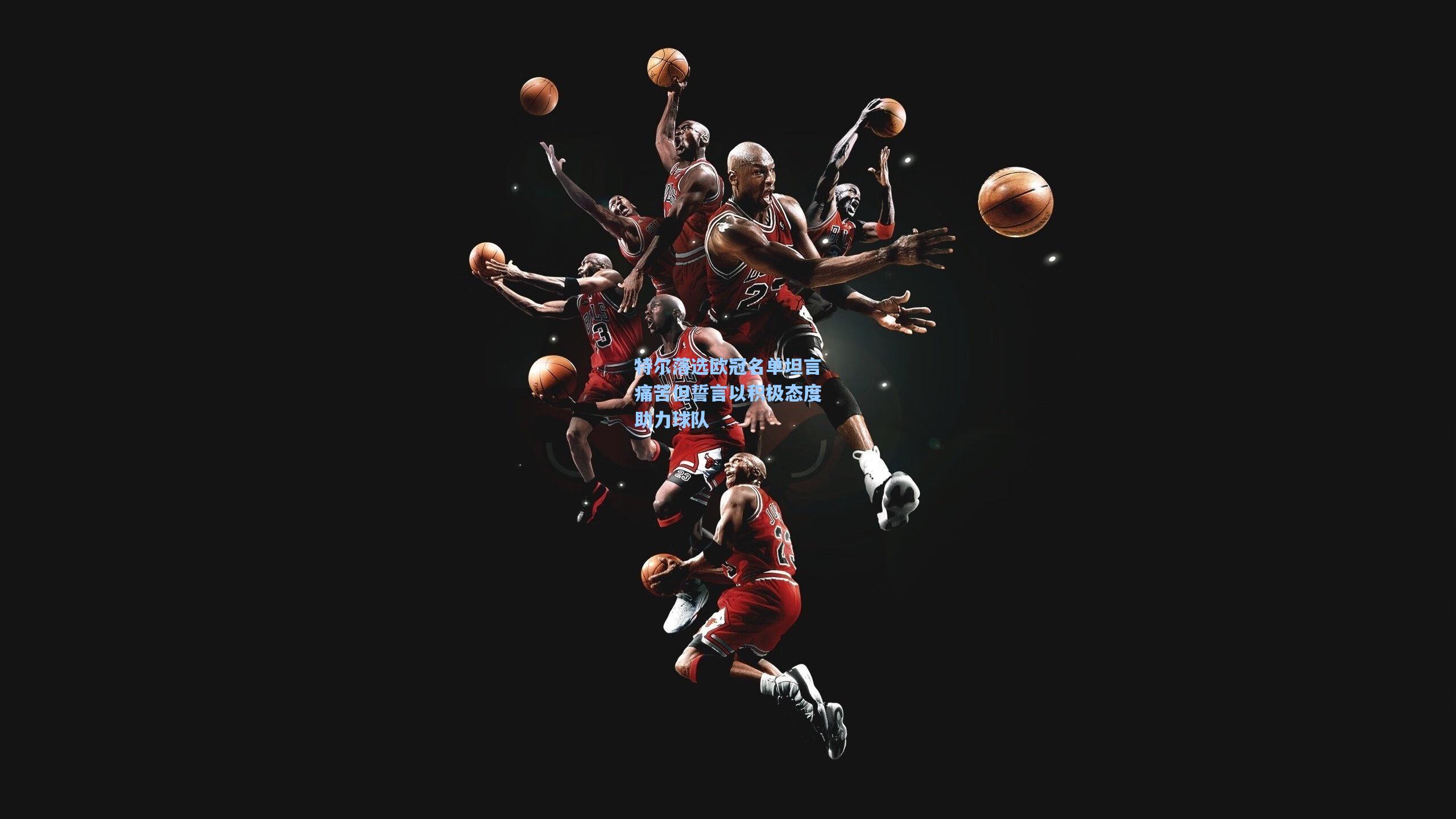 特尔落选欧冠名单坦言痛苦但誓言以积极态度助力球队