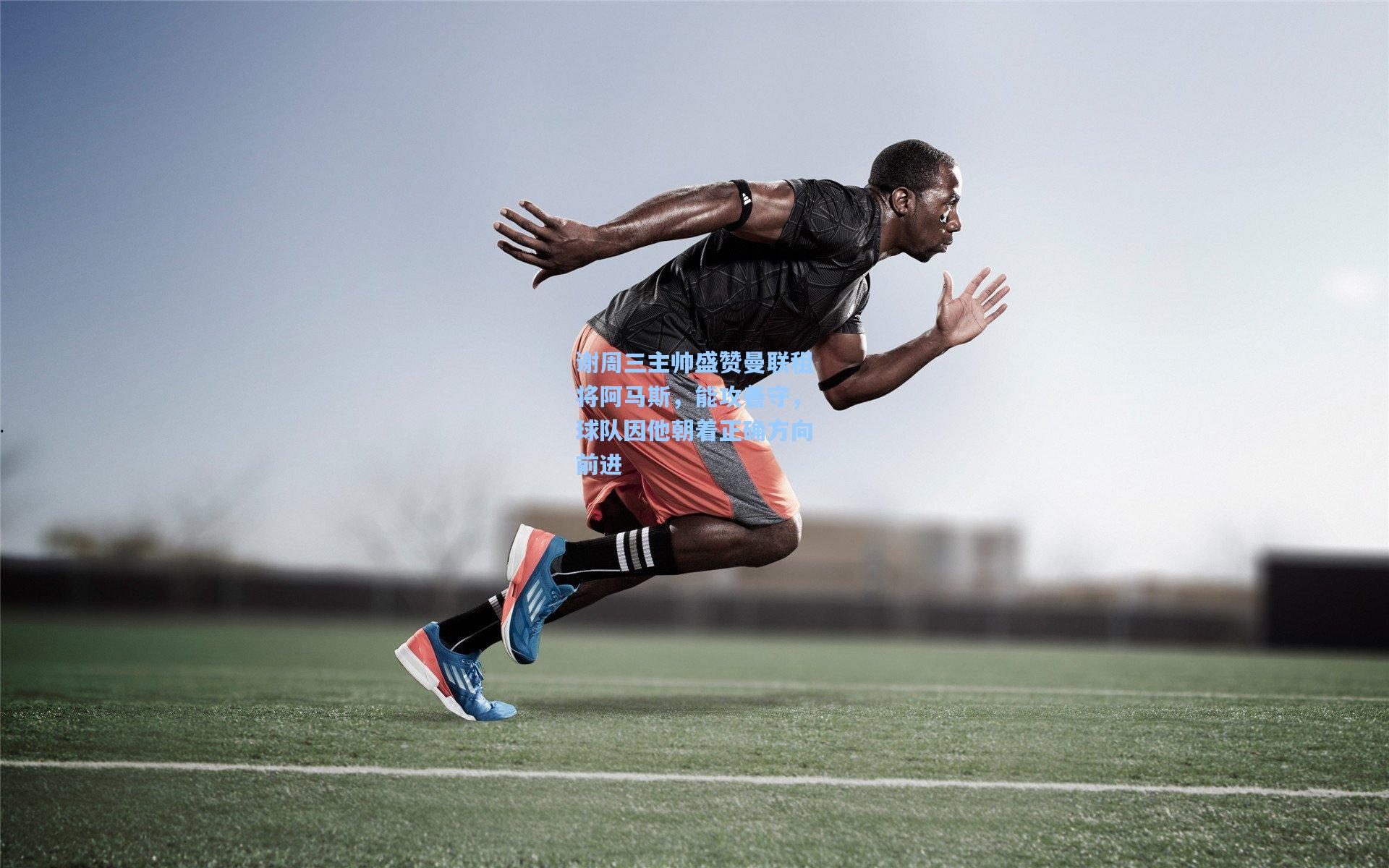 谢周三主帅盛赞曼联租将阿马斯，能攻善守，球队因他朝着正确方向前进